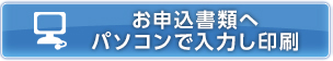 お申込書類へパソコンで入力し印刷