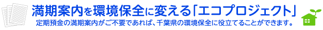 満期案内を環境保全に変える「エコプロジェクト」定期預金の満期案内がご不要であれば、千葉県の環境保全に役立てることができます。