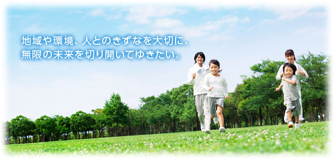 地域や環境、人との交わりを大切に、無限の未来を切り開いてゆきたい。
