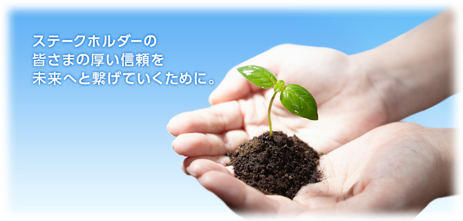 ステークホルダーの皆さまの厚い信頼を未来へと繋げていくために。