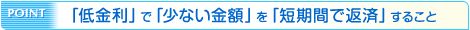 POINT 「低金利」で「少ない金額」を「短期間で返済」すること