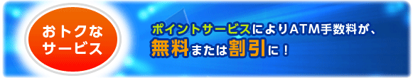 ポイントサービスによりATM手数料が、無料または割引に!