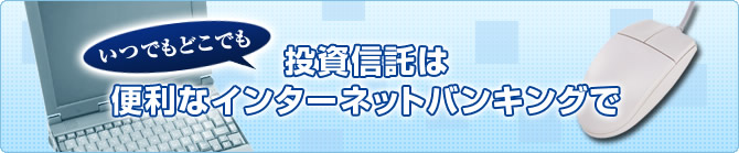 積み立て感覚で、無理なく始める投資信託 インターネットバンキングでもご利用いただけます