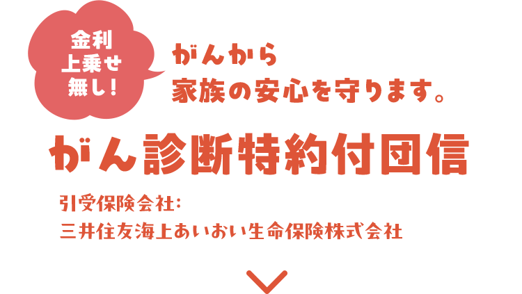 金利上乗せ無し！ がんから家族の安心を守ります。 がん診断特約付団信 引受保険会社：三井住友海上あいおい生命保険株式会社