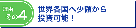 理由その4 世界各国へ少額から投資可能！