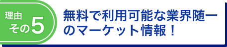 理由その5 無料で利用可能な業界随一のマーケット情報！