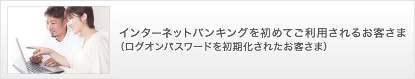 インターネットバンキングを初めてご利用されるお客さま(ログオンパスワードを初期化されたお客さま)