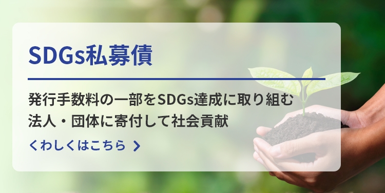 SDGs私募債 発行手数料の一部をSDGs達成に取り組む法人・団体に寄付して社会貢献 くわしくはこちら