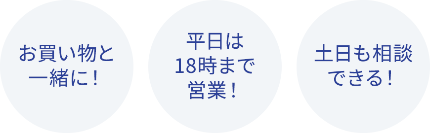 お買い物と一緒に！ 平日は18時まで営業！ 土日も相談できる！