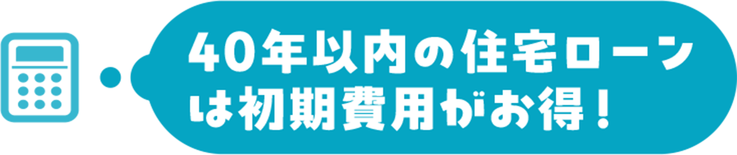 40年以内の住宅ローンは初期費用がお得！