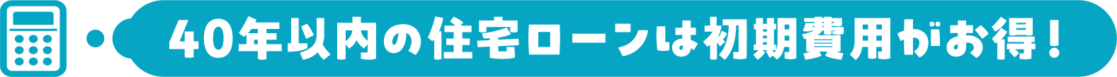 40年以内の住宅ローンは初期費用がお得！