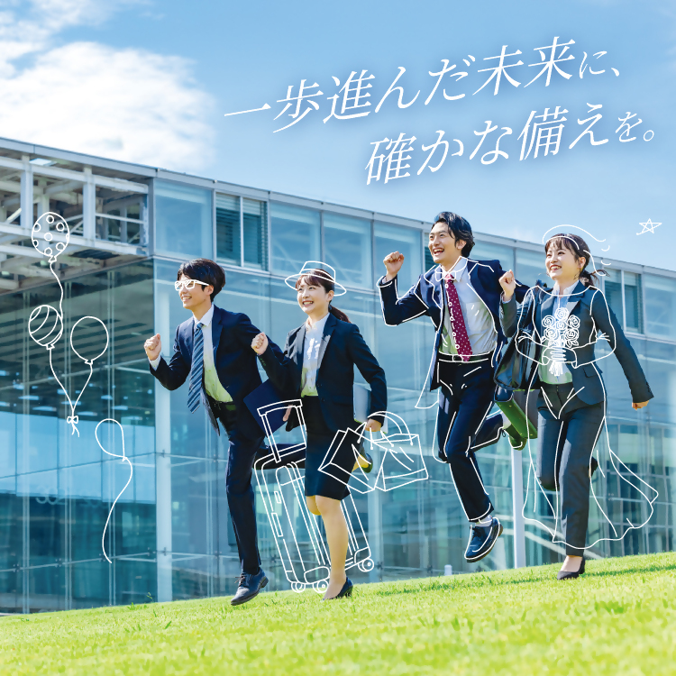 一歩進んだ未来に、確かな備えを。