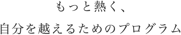 もっと熱く、自分を越えるためのプログラム