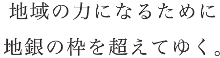 地域の力になるために 地銀の枠を超えてゆく。