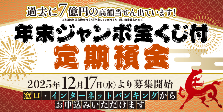年末ジャンボ宝くじ付定期預金2025年12月17日（水）より募集開始　窓口・インターネットバンキングからお申込みいただけます　過去に7億円の高額当せん出ています！※651回全国自治会宝くじ「年末ジャンボ宝くじ」1等、前後賞あわせて