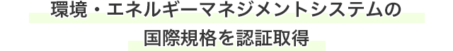 環境・エネルギーマネジメントシステムの国際規格を認証取得