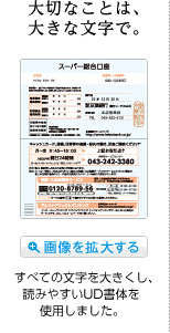 大切なことは、大きな文字で。すべての文字を大きくし、読みやすいUD書体を使用しました。